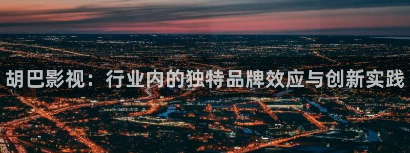 好看影院大全：胡巴影视：行业内的独特品牌效应与创新实践