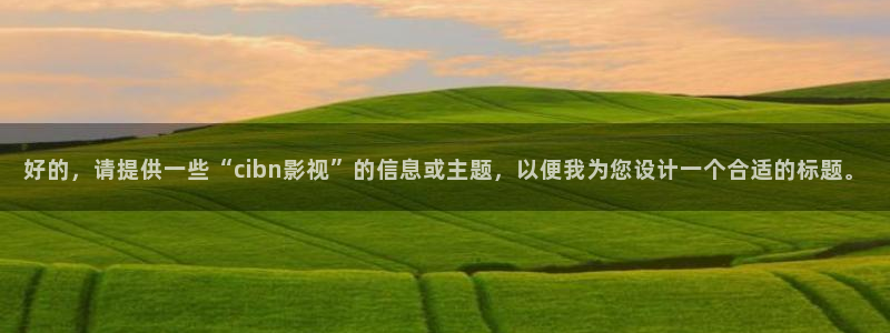 四虎好看影院：好的，请提供一些“cibn影视”的信息或主题，以便我为您设计一个合适的标题。